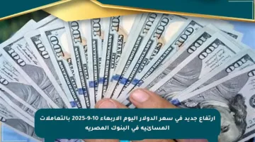 ارتفاع جديد في سعر الدولار اليوم الأربعاء 10-9-2025 بالتعاملات المسائية في البنوك المصرية